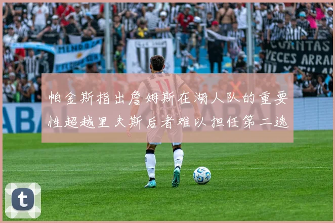 帕金斯指出詹姆斯在湖人队的重要性超越里夫斯后者难以担任第二选择