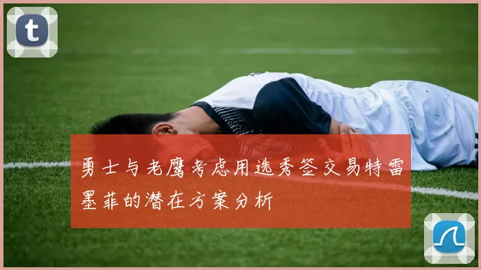 勇士与老鹰考虑用选秀签交易特雷墨菲的潜在方案分析