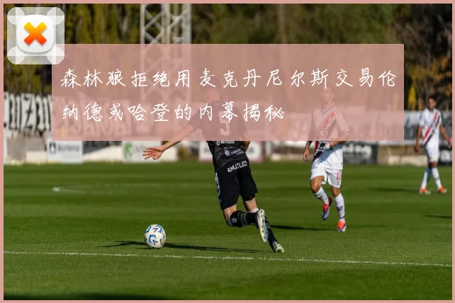 森林狼拒绝用麦克丹尼尔斯交易伦纳德或哈登的内幕揭秘