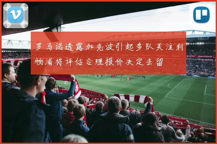 罗马诺透露加克波引起多队关注利物浦将评估合理报价决定去留