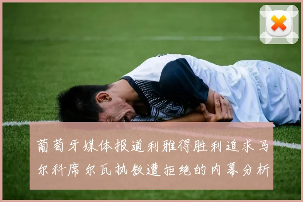 葡萄牙媒体报道利雅得胜利追求马尔科席尔瓦执教遭拒绝的内幕分析