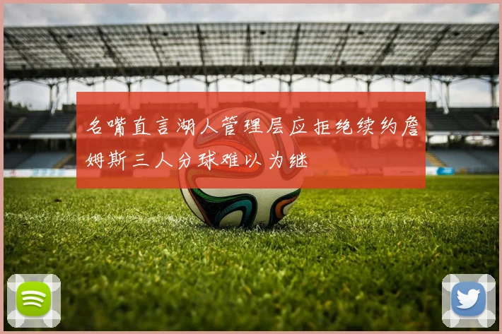 名嘴直言湖人管理层应拒绝续约詹姆斯三人分球难以为继