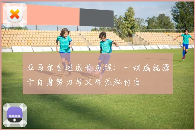 亚马尔自述成长历程：一切成就源于自身努力与父母无私付出