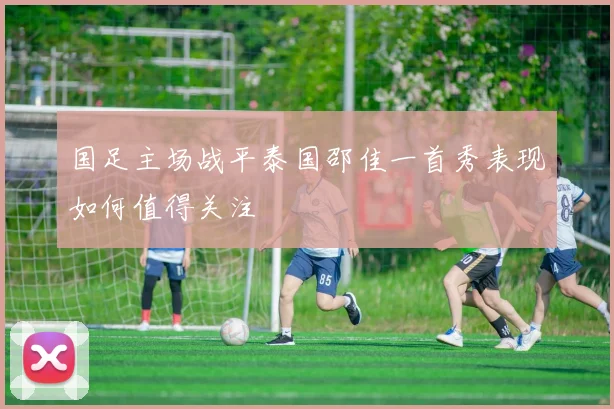国足主场战平泰国邵佳一首秀表现如何值得关注