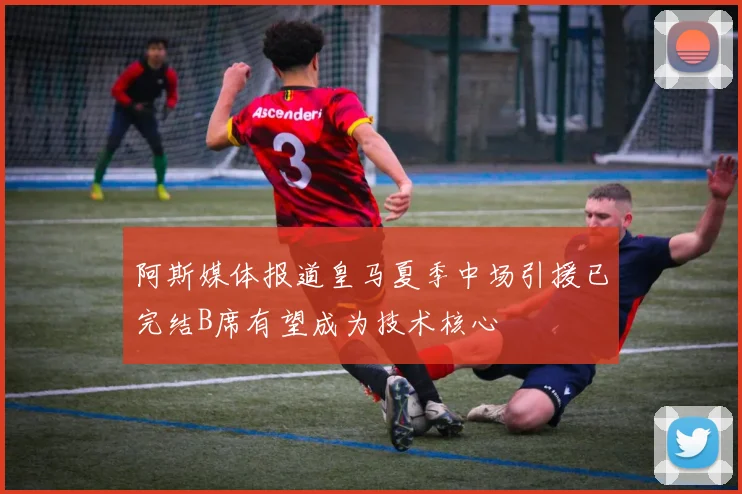 阿斯媒体报道皇马夏季中场引援已完结B席有望成为技术核心
