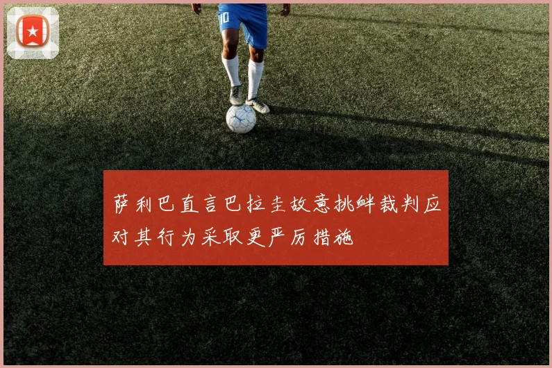 萨利巴直言巴拉圭故意挑衅裁判应对其行为采取更严厉措施