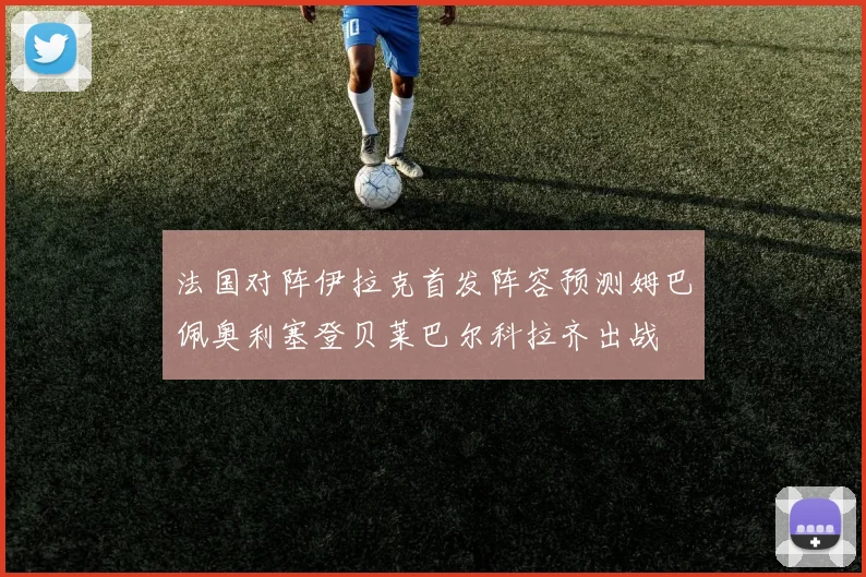 法国对阵伊拉克首发阵容预测姆巴佩奥利塞登贝莱巴尔科拉齐出战