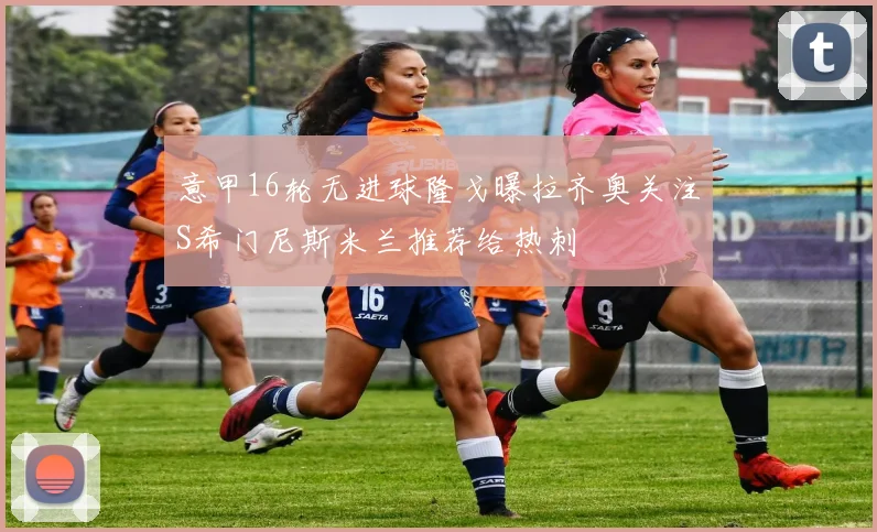 意甲16轮无进球隆戈曝拉齐奥关注S希门尼斯米兰推荐给热刺