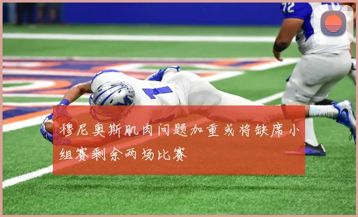 穆尼奥斯肌肉问题加重或将缺席小组赛剩余两场比赛