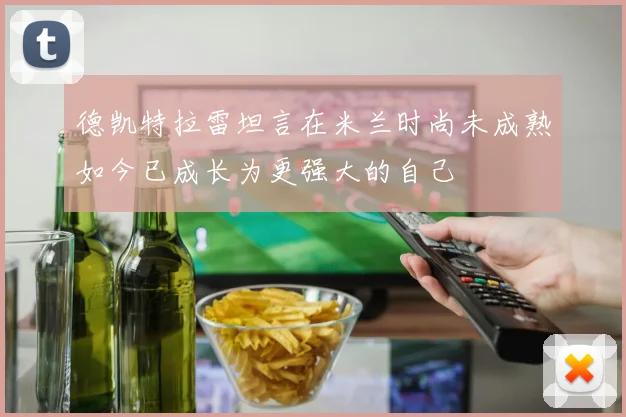 德凯特拉雷坦言在米兰时尚未成熟如今已成长为更强大的自己