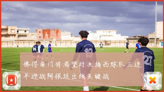 佛得角门将渴望对决梅西球队三连平迎战阿根廷出线关键战