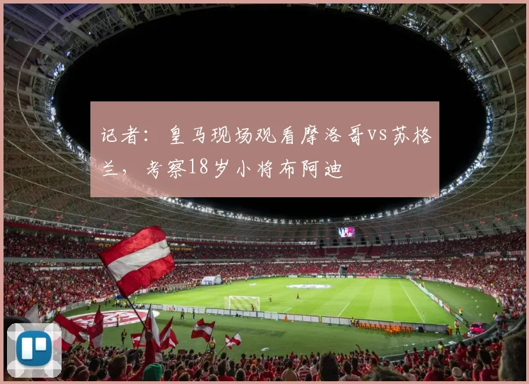 记者：皇马现场观看摩洛哥vs苏格兰，考察18岁小将布阿迪