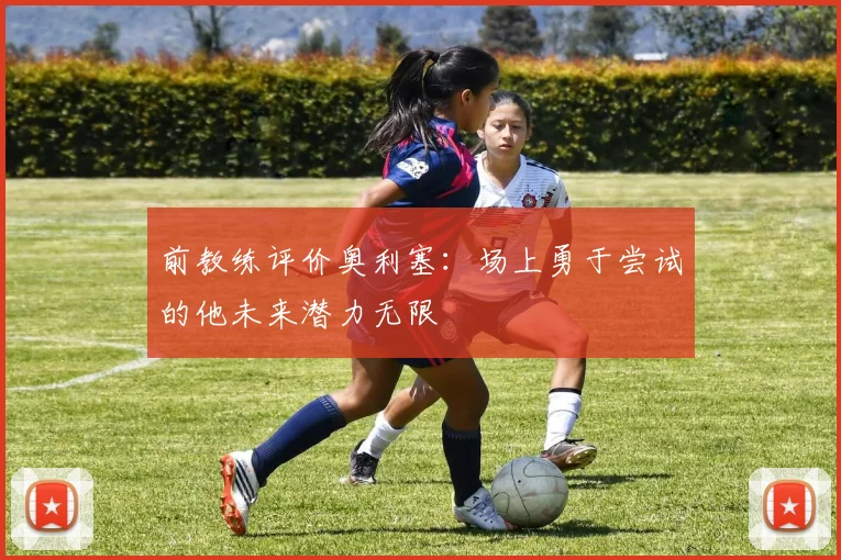 前教练评价奥利塞：场上勇于尝试的他未来潜力无限