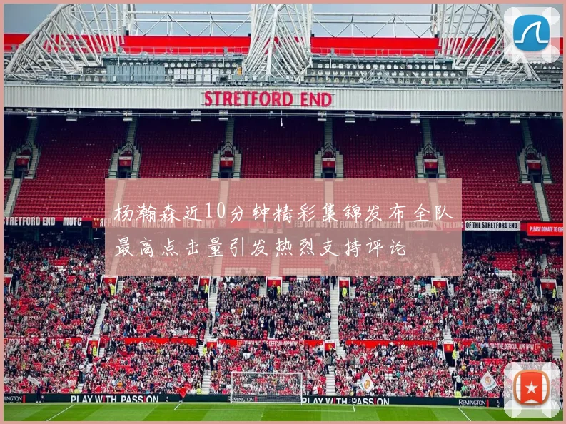 杨瀚森近10分钟精彩集锦发布全队最高点击量引发热烈支持评论